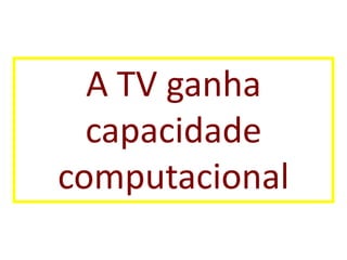 A TV ganha
  capacidade
computacional
 