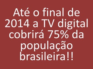 Até o final de
2014 a TV digital
 cobrirá 75% da
   população
   brasileira!!
 
