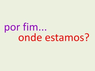 por fim...
   onde estamos?
 