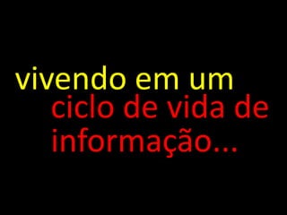vivendo em um
   ciclo de vida de
   informação...
 