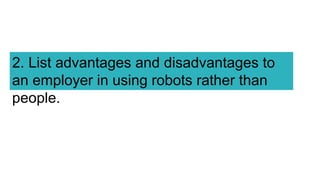2. List advantages and disadvantages to
an employer in using robots rather than
people.
 