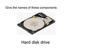 Give the names of these components.
Hard disk drive
 