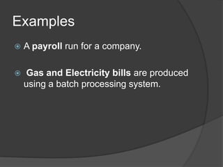 Examples
   A payroll run for a company.

   Gas and Electricity bills are produced
    using a batch processing system.
 