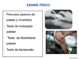• Percusso passivo da
patela (J invertido)
• Teste da inclinação
patelar
• Teste da Mobilidade
patelar
• Teste da Apreensão
Dr David Sadigursky
 