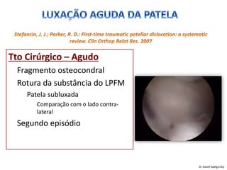 Tto Cirúrgico – Agudo
• Fragmento osteocondral
• Rotura da substância do LPFM
– Patela subluxada
• Comparação com o lado contra-
lateral
• Segundo episódio
Dr David Sadigursky
 