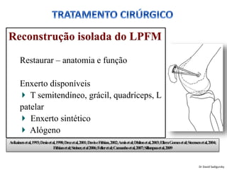 Reconstrução isolada do LPFM
Restaurar – anatomia e função
Enxerto disponíveis
T semitendíneo, grácil, quadríceps, L
patelar
Enxerto sintético
Alógeno
Dr David Sadigursky
 