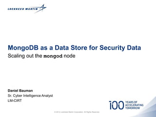 MongoDB as a Data Store for Security Data
Scaling out the mongod node
Daniel Bauman
Sr. Cyber Intelligence Analyst
LM-CIRT
© 2012 Lockheed Martin Corporation. All Rights Reserved.
 
