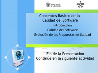 Fin de la Presentación
Continúe en la siguiente actividad
Conceptos Básicos de la
Calidad del Software
Introducción
Calidad del Software
Evolución de las Propuestas de Calidad
 