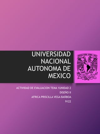 UNIVERSIDAD
NACIONAL
AUTONOMA DE
MEXICO
ACTIVIDAD DE EVALUACION TEMA 1UNIDAD 2
DISEÑO II
AFRICA PRISCILLA VEGA BAÑBOA
9122
 