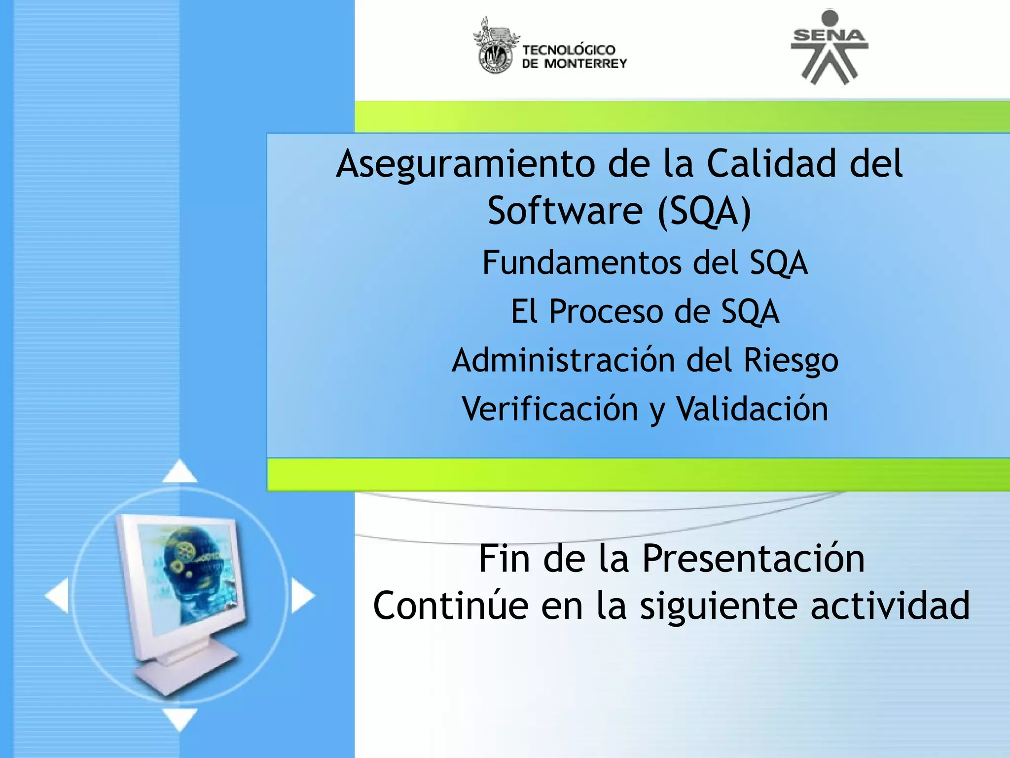 Aseguramiento de la Calidad del
       Software (SQA)
        Fundamentos del SQA
          El Proceso de SQA
      Administración del Riesgo
      Verificación y Validación



        Fin de la Presentación
  Continúe en la siguiente actividad
 