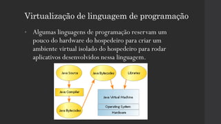 Virtualização de linguagem de programação
• Algumas linguagens de programação reservam um
pouco do hardware do hospedeiro para criar um
ambiente virtual isolado do hospedeiro para rodar
aplicativos desenvolvidos nessa linguagem.
 