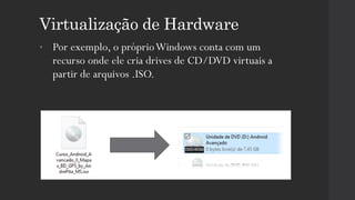Virtualização de Hardware
• Por exemplo, o próprioWindows conta com um
recurso onde ele cria drives de CD/DVD virtuais a
partir de arquivos .ISO.
 