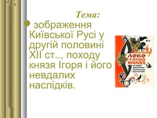 Тема: 
зображення
Київської Русі у
другій половині
ХІІ ст.., походу
князя Ігоря і його
невдалих
наслідків.
 