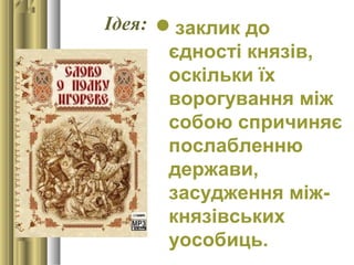 Ідея: заклик до
єдності князів,
оскільки їх
ворогування між
собою спричиняє
послабленню
держави,
засудження між-
князівських
уособиць.
 