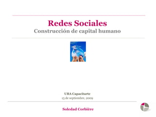 Redes Sociales
Construcción de capital humano




           UBA Capacitarte
         15 de septiembre, 2009


         Soledad Corbière
 