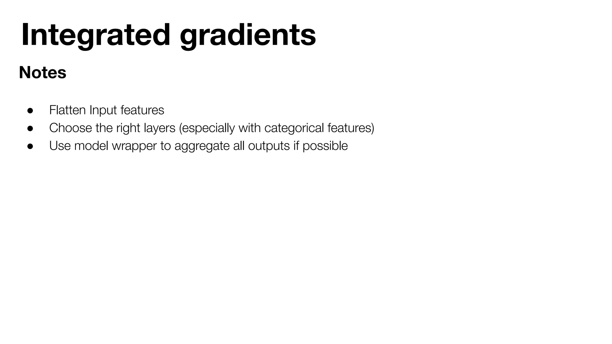 Integrated gradients
Notes
● Flatten Input features
● Choose the right layers (especially with categorical features)
● Use model wrapper to aggregate all outputs if possible
 