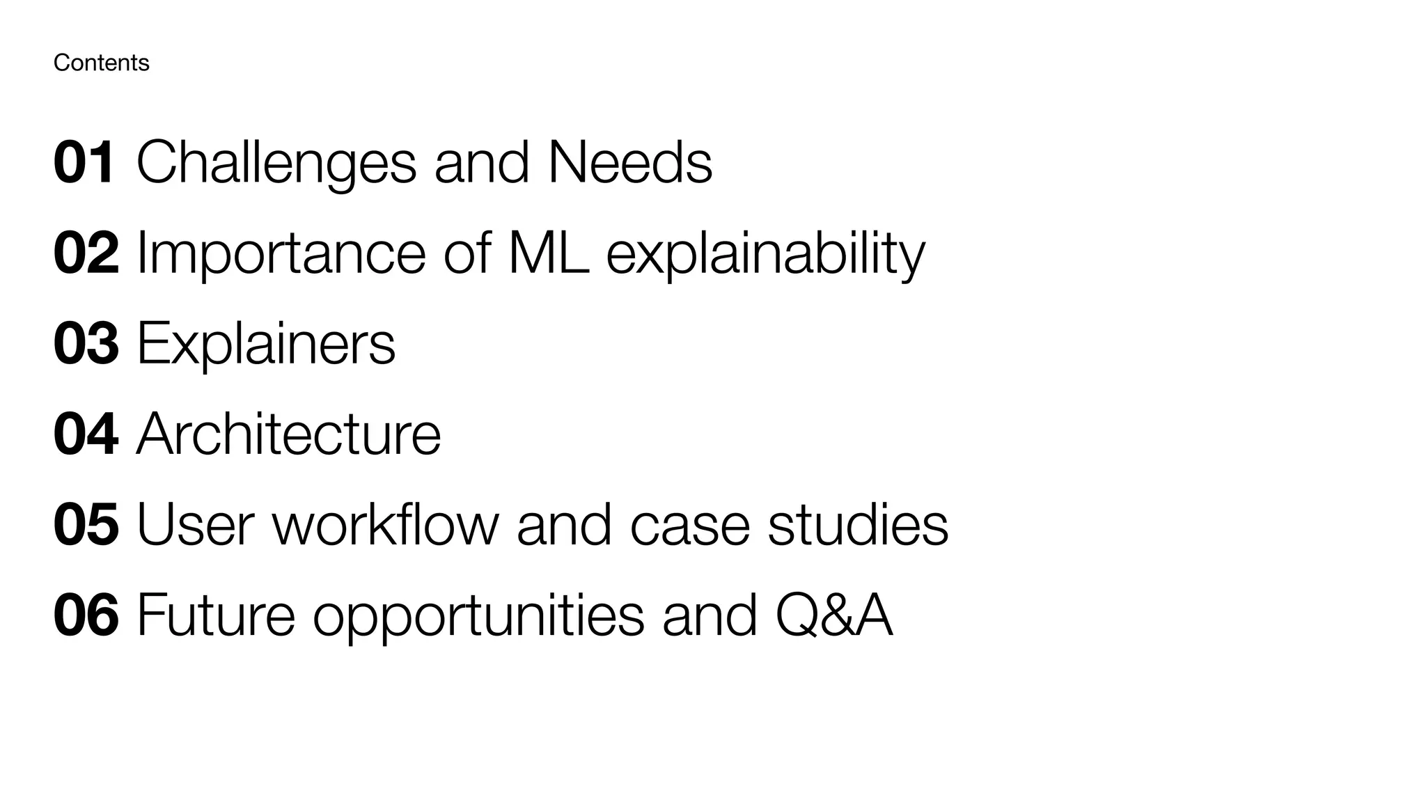 01 Challenges and Needs
02 Importance of ML explainability
03 Explainers
04 Architecture
05 User workﬂow and case studies
06 Future opportunities and Q&A
Contents
 