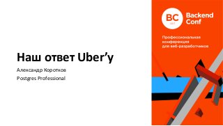 Наш	ответ	Uber’у	
Александр	Коротков	
Postgres	Professional	
 