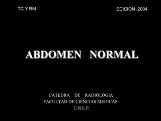 ABDOMEN NORMAL
CATEDRA DE RADIOLOGIA
FACULTAD DE CIENCIAS MEDICAS
U.N.L.P.
EDICION 2004TC Y RM
 