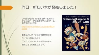 昨日、新しい本が発売しました！
Unreal Engine 4で極めるゲーム開発：
サンプルデータと動画で学ぶUE4ゲーム
制作プロジェクト
http://www.amazon.co.jp/dp/48624
62553
著者はバンダイナムコで鉄拳などを
作っている湊さん！！
ゲームエンジン・アーキテクチャー
翻訳などでも有名な方です。
 