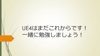 UE4はまだこれからです！
一緒に勉強しましょう！
 