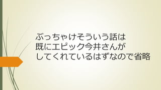 ぶっちゃけそういう話は
既にエピック今井さんが
してくれているはずなので省略
 