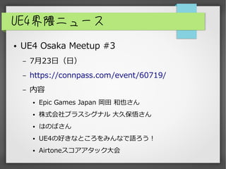 UE4界隈ニュース
● UE4 Osaka Meetup #3
– 7月23日（日）
– https://connpass.com/event/60719/
– 内容
● Epic Games Japan 岡田 和也さん
● 株式会社プラスシグナル 大久保悟さん
● はのばさん
● UE4の好きなところをみんなで語ろう！
● Airtoneスコアアタック大会
 