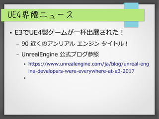 UE4界隈ニュース
● E3でUE4製ゲームが一杯出展された！
– 90 近くのアンリアル エンジン タイトル！
– UnrealEngine 公式ブログ参照
● https://www.unrealengine.com/ja/blog/unreal-eng
ine-developers-were-everywhere-at-e3-2017
●
 