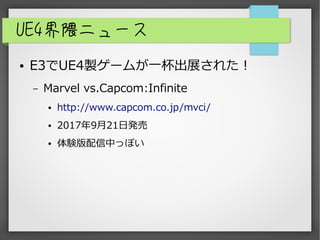 UE4界隈ニュース
● E3でUE4製ゲームが一杯出展された！
– Marvel vs.Capcom:Infinite
● http://www.capcom.co.jp/mvci/
● 2017年9月21日発売
● 体験版配信中っぽい
 