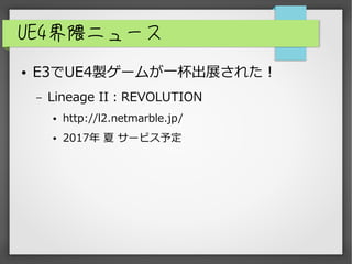 UE4界隈ニュース
● E3でUE4製ゲームが一杯出展された！
– Lineage II：REVOLUTION
● http://l2.netmarble.jp/
● 2017年 夏 サービス予定
 