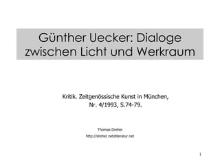 1
Kritik. Zeitgenössische Kunst in München,
Nr. 4/1993, S.74-79.
Thomas Dreher
http://dreher.netzliteratur.net
Günther Uecker: Dialoge
zwischen Licht und Werkraum
 