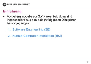 Einführung
3
§ Vorgehensmodelle zur Softwareentwicklung sind
insbesondere aus den beiden folgenden Disziplinen
hervorgegangen:
1. Software Engineering (SE)
2. Human Computer Interaction (HCI)
 