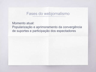 Fases do webjornalismo
Momento atual:
Popularização e aprimoramento da convergência
de suportes e participação dos espectadores
 