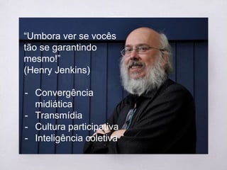 “
“Umbora ver se vocês
tão se garantindo
mesmo!”
(Henry Jenkins)
- Convergência
midiática
- Transmídia
- Cultura participativa
- Inteligência coletiva
 