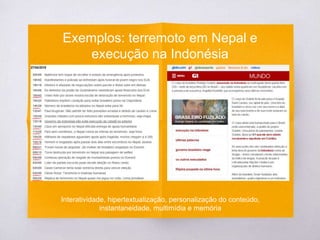 Exemplos: terremoto em Nepal e
execução na Indonésia
Interatividade, hipertextualização, personalização do conteúdo,
instantaneidade, multimídia e memória
 