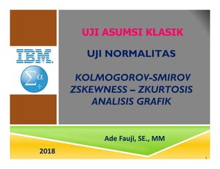 1
UJI NORMALITAS
KOLMOGOROV-SMIROV
ZSKEWNESS – ZKURTOSIS
ANALISIS GRAFIK
UJI ASUMSI KLASIK
Ade Fauji, SE., MM
2018
 