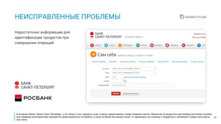 30
НЕИСПРАВЛЕННЫЕ ПРОБЛЕМЫ
Недостаточно информации для
идентификации продуктов при
совершении операций
В интернет-банке Банка Санкт-Петербург, и не только у них, продукты (счет и карта) представлены в виде номеров счетов с балансом. В результате для выбора источника платежа
или перевода пользователям приходится ориентироваться по балансу, а если он более или менее похож, то переходить на страницу с продуктом и запоминать номер счета карты
или счета.
 