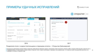 35
ПРИМЕРЫ УДАЧНЫХ ИСПРАВЛЕНИЙ
20172016
Разделили поля с кодом плательщика и периодом оплаты – Открытие (beta-версия)
В полностью новой версии интернет-банка «Открытия» (beta-версия) изменился подход к заполнению полей получателя платежа за ЖКУ, который в 2016 году был такой же как и у
Райффайзенбанка. В новой версии интернет-банка «Открытия» поля с кодом плательщика и периодом стали раздельными, что позволило всем пользователям выполнить эту
операцию, в отличии от прошлого года.
 