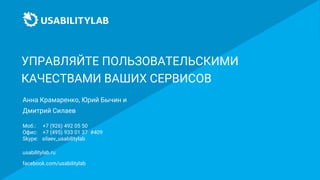 УПРАВЛЯЙТЕ ПОЛЬЗОВАТЕЛЬСКИМИ
КАЧЕСТВАМИ ВАШИХ СЕРВИСОВ
usabilitylab.ru
facebook.com/usabilitylab
Дмитрий Силаев
Моб.: +7 (926) 492 05 50
Офис: +7 (495) 933 01 37 #409
Skype: silaev_usabilitylab
Анна Крамаренко, Юрий Бычин и
 