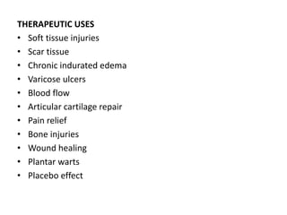 THERAPEUTIC USES
• Soft tissue injuries
• Scar tissue
• Chronic indurated edema
• Varicose ulcers
• Blood flow
• Articular cartilage repair
• Pain relief
• Bone injuries
• Wound healing
• Plantar warts
• Placebo effect
 