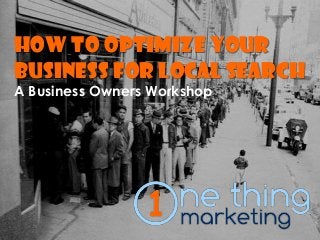 How to Optimize Your Business for Local Search 
A Business Owners Workshop  
