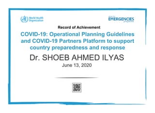 Record of Achievement
COVID-19: Operational Planning Guidelines
and COVID-19 Partners Platform to support
country preparedness and response
Dr. SHOEB AHMED ILYAS
June 13, 2020
 