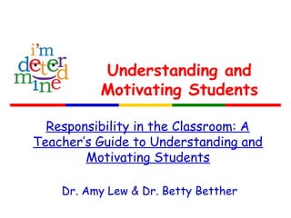 Understanding and
Motivating Students
Responsibility in the Classroom: A
Teacher’s Guide to Understanding and
Motivating Students
Dr. Amy Lew & Dr. Betty Betther
 