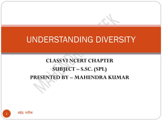 CLASSVI NCERT CHAPTER
SUBJECT – S.SC. (SPL)
PRESENTED BY – MAHENDRA KUMAR
महेंद्र पारीक
1
UNDERSTANDING DIVERSITY
 
