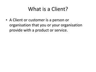 What is a Client?<br />A Client or customer is a person or organisation that you or your organisation provide with a produ...