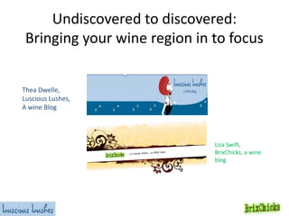 Undiscovered to discovered:
 Bringing your wine region in to focus


Thea Dwelle,
Luscious Lushes,
A wine Blog




                                               Liza Swift,
                         Thea Dwelle,          BrixChicks, a wine
                   Luscious Lushes Wine Blog   blog
 
