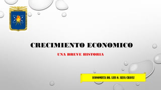 CRECIMIENTO ECONOMICO
UNA BREVE HISTORIA
ECONOMISTA DR. LUIS O. SILVA CHAVEZ
 