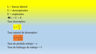 L = fuerza laboral
U = desempleados
E = empleados
L = U + E
Tasa desempleo:
Tasa natural de desempleo:
Tasa de pérdida trabajo = s
Tasa de hallazgo de trabajo = f
 