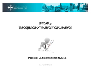 Docente: Dr. Franklin Miranda, MSc.
Msc. Franklin Miranda
UNIDAD4:
ENFOQUESCUANTITATIVOS Y CUALITATIVOS
 