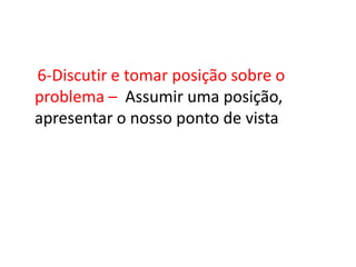 6-Discutir e tomar posição sobre o
problema – Assumir uma posição,
apresentar o nosso ponto de vista
 